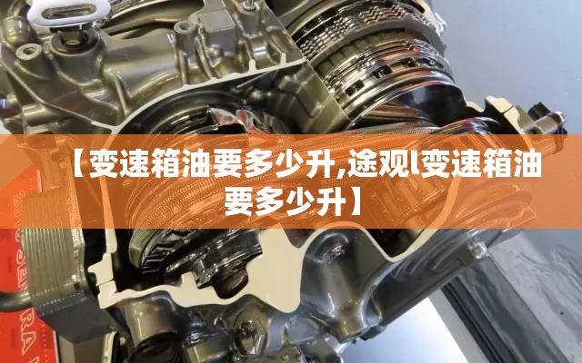 【变速箱油要多少升,途观l变速箱油要多少升】 【变速箱油要多少升,途观l变速箱油要多少升】