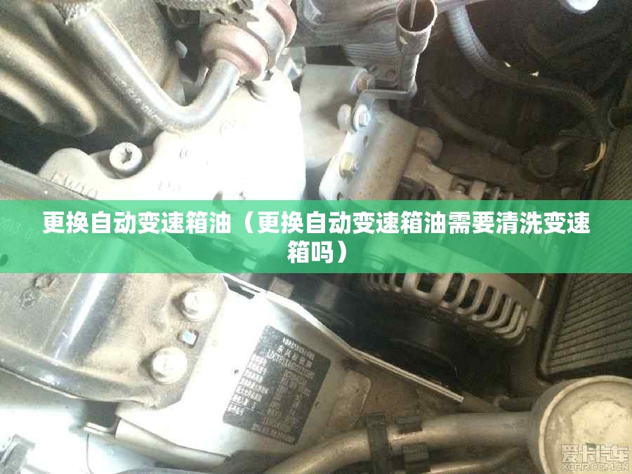 更换自动变速箱油(更换自动变速箱油需要清洗变速箱吗) 更换自动变速箱油(更换自动变速箱油需要清洗变速箱吗)