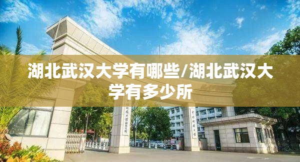 湖北武汉大学有哪些/湖北武汉大学有多少所