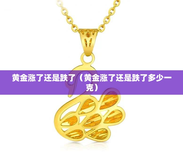 黄金涨了还是跌了(黄金涨了还是跌了多少一克) 黄金涨了还是跌了(黄金涨了还是跌了多少一克)