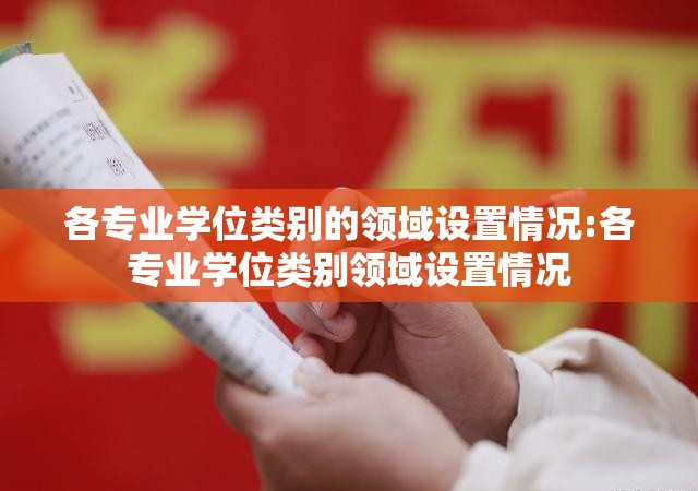 各专业学位类别的领域设置情况:各专业学位类别领域设置情况 各专业学位类别的领域设置情况:各专业学位类别领域设置情况