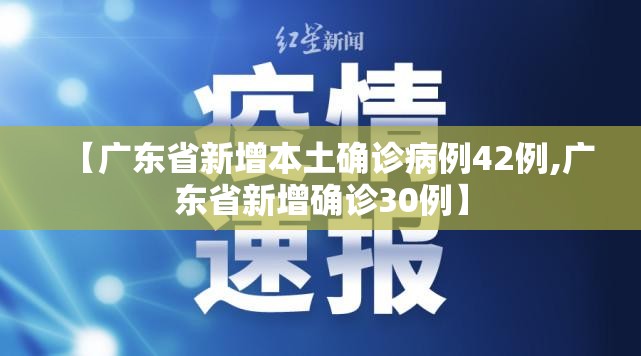 【广东省新增本土确诊病例42例,广东省新增确诊30例】 【广东省新增本土确诊病例42例,广东省新增确诊30例】