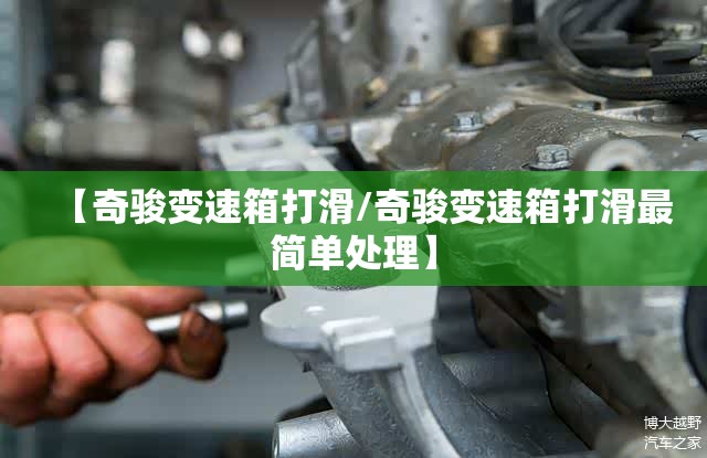 【奇骏变速箱打滑/奇骏变速箱打滑最简单处理】 【奇骏变速箱打滑/奇骏变速箱打滑最简单处理】