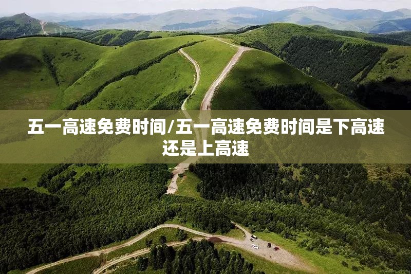 五一高速免费时间/五一高速免费时间是下高速还是上高速 五一高速免费时间/五一高速免费时间是下高速还是上高速