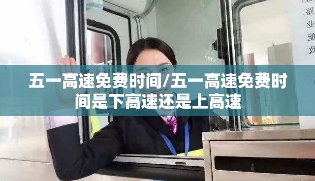 五一高速免费时间/五一高速免费时间是下高速还是上高速 五一高速免费时间/五一高速免费时间是下高速还是上高速