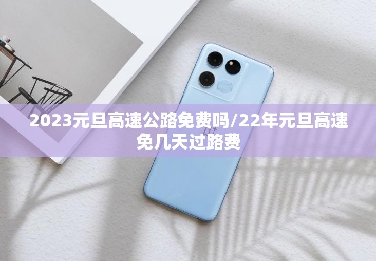 2023元旦高速公路免费吗/22年元旦高速免几天过路费 2023元旦高速公路免费吗/22年元旦高速免几天过路费