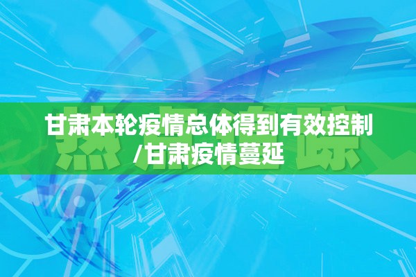 甘肃本轮疫情总体得到有效控制/甘肃疫情蔓延 甘肃本轮疫情总体得到有效控制/甘肃疫情蔓延
