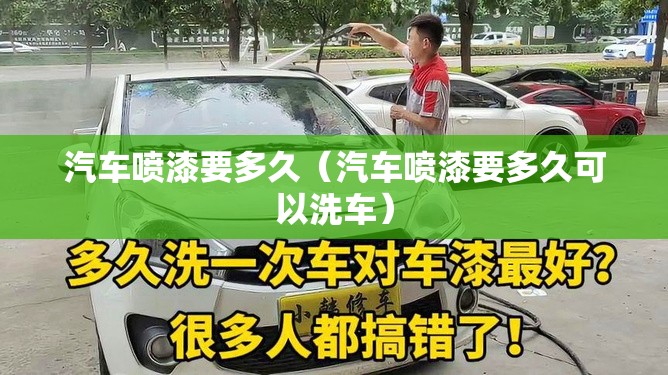 汽车喷漆要多久(汽车喷漆要多久可以洗车) 汽车喷漆要多久(汽车喷漆要多久可以洗车)