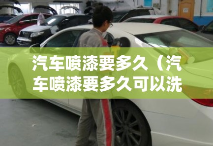 汽车喷漆要多久(汽车喷漆要多久可以洗车) 汽车喷漆要多久(汽车喷漆要多久可以洗车)