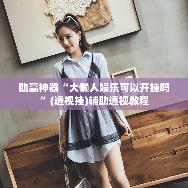 助赢神器“大懒人娱乐可以开挂吗	”(透视挂)辅助透视教程