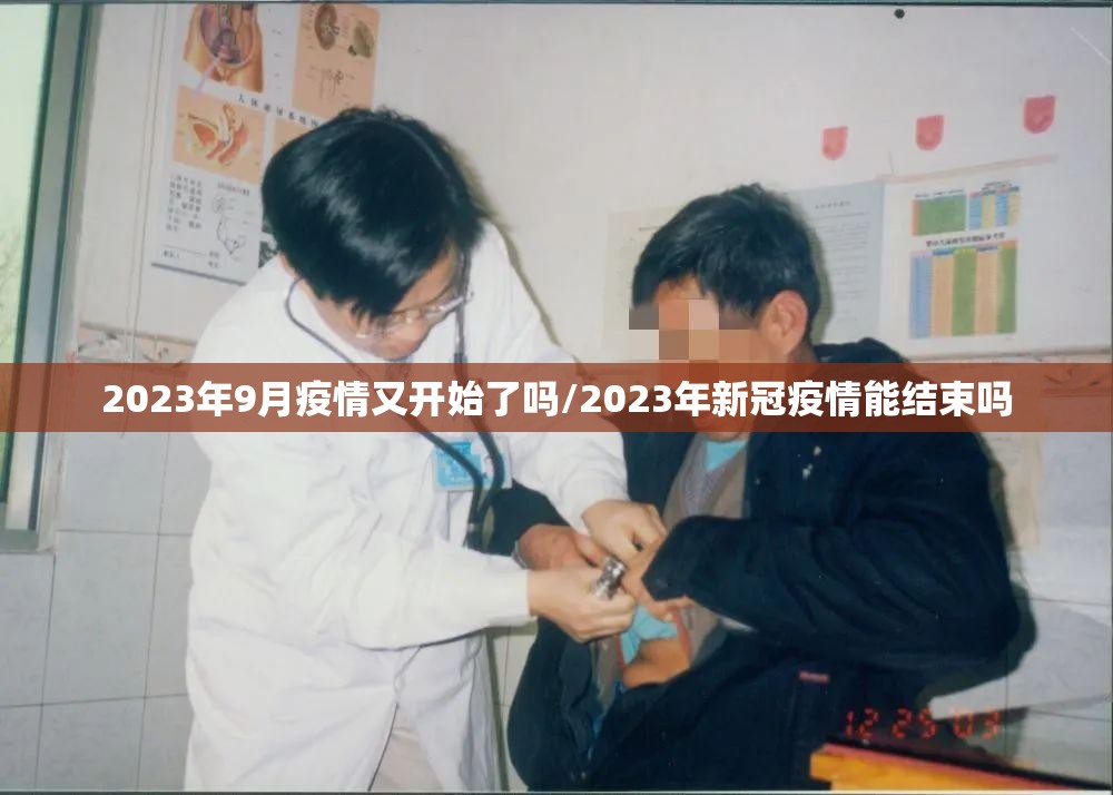 2023年9月疫情又开始了吗/2023年新冠疫情能结束吗 2023年9月疫情又开始了吗/2023年新冠疫情能结束吗