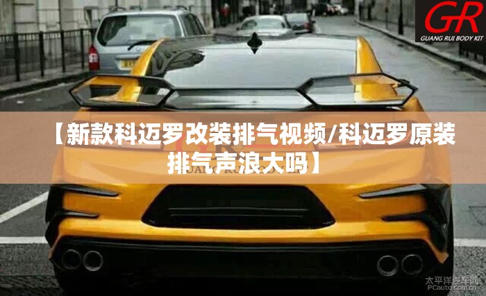 【新款科迈罗改装排气视频/科迈罗原装排气声浪大吗】 【新款科迈罗改装排气视频/科迈罗原装排气声浪大吗】