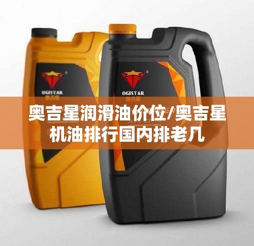 奥吉星润滑油价位/奥吉星机油排行国内排老几 奥吉星润滑油价位/奥吉星机油排行国内排老几