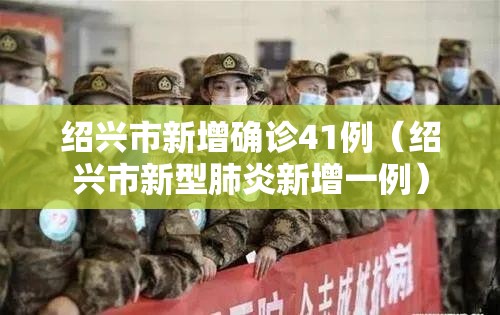 绍兴市新增确诊41例(绍兴市新型肺炎新增一例) 绍兴市新增确诊41例(绍兴市新型肺炎新增一例)