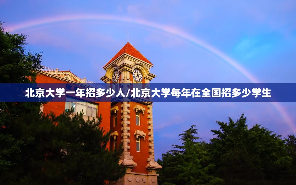 北京大学一年招多少人/北京大学每年在全国招多少学生 北京大学一年招多少人/北京大学每年在全国招多少学生