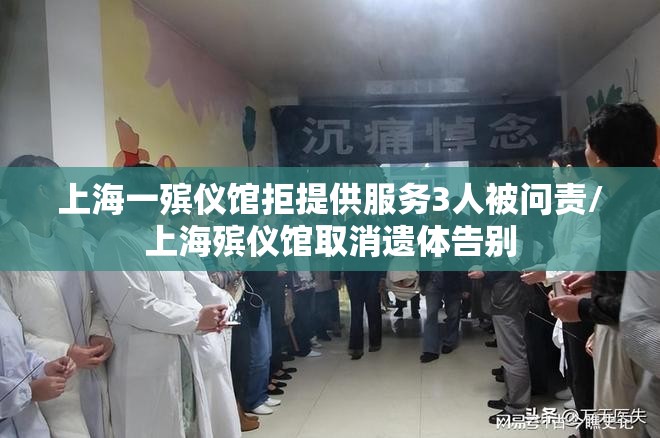 上海一殡仪馆拒提供服务3人被问责/上海殡仪馆取消遗体告别 上海一殡仪馆拒提供服务3人被问责/上海殡仪馆取消遗体告别