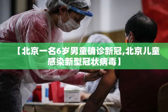 【北京一名6岁男童确诊新冠,北京儿童感染新型冠状病毒】 【北京一名6岁男童确诊新冠,北京儿童感染新型冠状病毒】