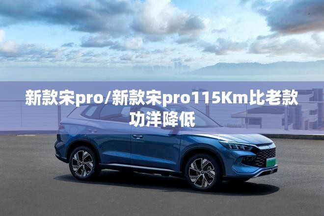 新款宋pro/新款宋pro115Km比老款功洋降低 新款宋pro/新款宋pro115Km比老款功洋降低