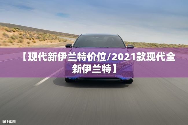 【现代新伊兰特价位/2021款现代全新伊兰特】 【现代新伊兰特价位/2021款现代全新伊兰特】