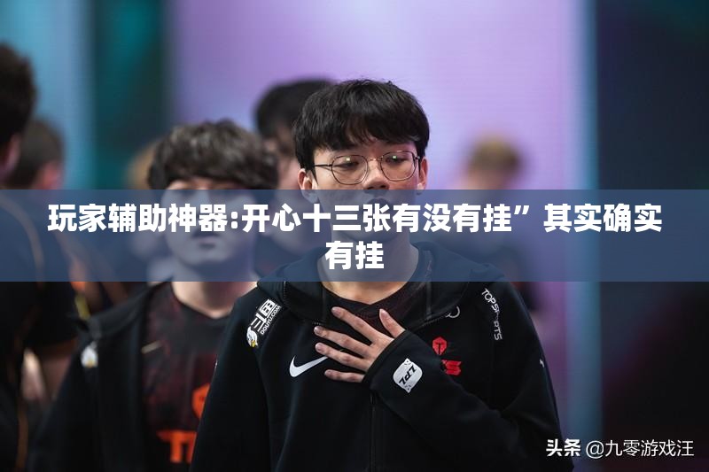 玩家辅助神器:开心十三张有没有挂”其实确实有挂