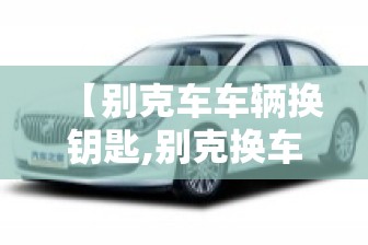 【别克车车辆换钥匙,别克换车钥匙多少钱?】 【别克车车辆换钥匙,别克换车钥匙多少钱?】
