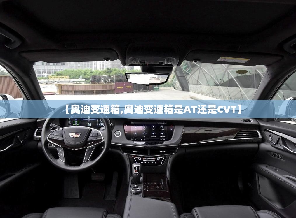 【奥迪变速箱,奥迪变速箱是AT还是CVT】 【奥迪变速箱,奥迪变速箱是AT还是CVT】