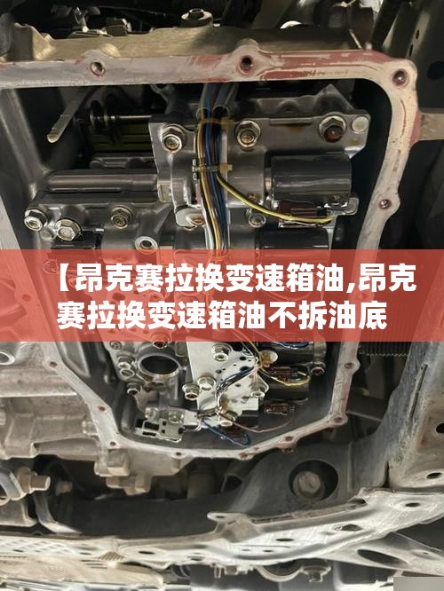 【昂克赛拉换变速箱油,昂克赛拉换变速箱油不拆油底壳需要几升】 【昂克赛拉换变速箱油,昂克赛拉换变速箱油不拆油底壳需要几升】