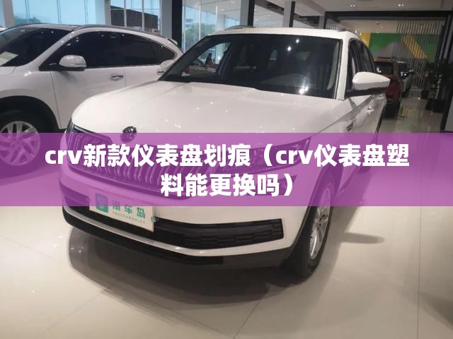 crv新款仪表盘划痕（crv仪表盘塑料能更换吗）