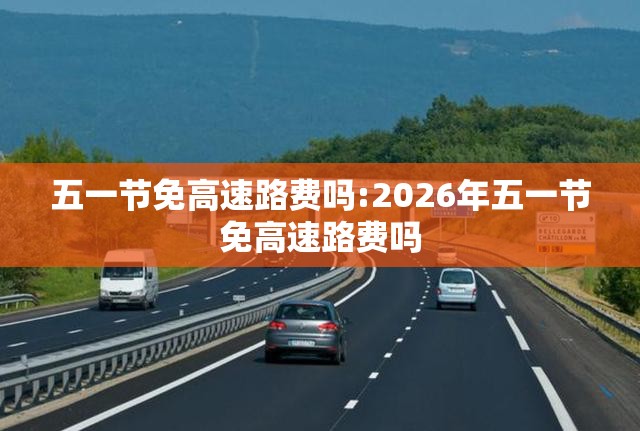 五一节免高速路费吗:2026年五一节免高速路费吗 五一节免高速路费吗:2026年五一节免高速路费吗