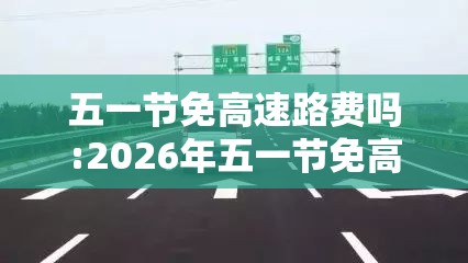 五一节免高速路费吗:2026年五一节免高速路费吗 五一节免高速路费吗:2026年五一节免高速路费吗