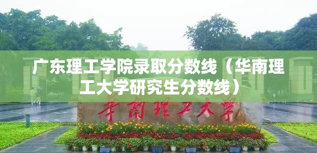 广东理工学院录取分数线(华南理工大学研究生分数线) 广东理工学院录取分数线(华南理工大学研究生分数线)