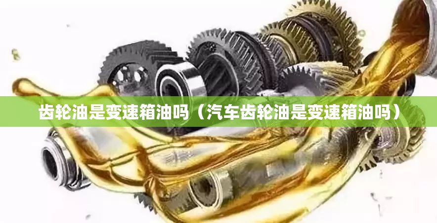 齿轮油是变速箱油吗(汽车齿轮油是变速箱油吗) 齿轮油是变速箱油吗(汽车齿轮油是变速箱油吗)