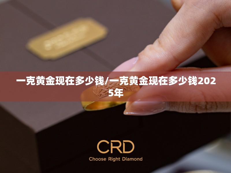 一克黄金现在多少钱/一克黄金现在多少钱2025年 一克黄金现在多少钱/一克黄金现在多少钱2025年