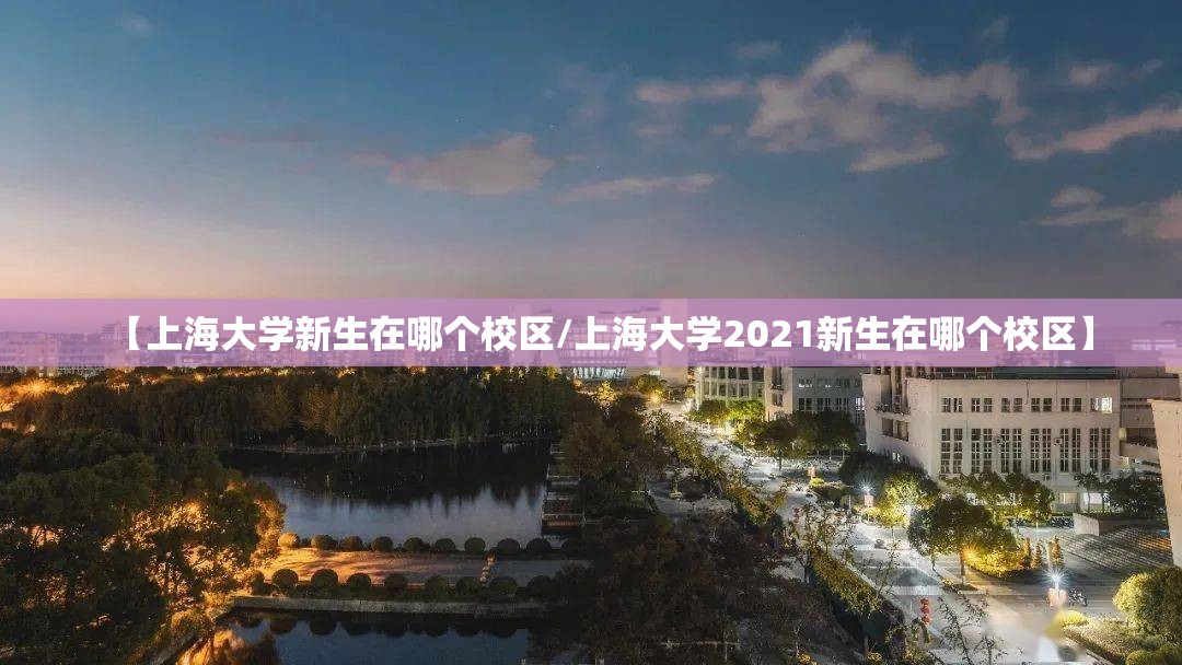【上海大学新生在哪个校区/上海大学2021新生在哪个校区】 【上海大学新生在哪个校区/上海大学2021新生在哪个校区】