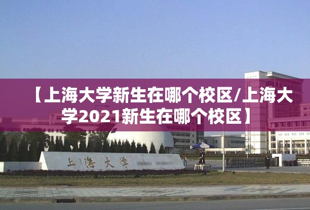 【上海大学新生在哪个校区/上海大学2021新生在哪个校区】 【上海大学新生在哪个校区/上海大学2021新生在哪个校区】