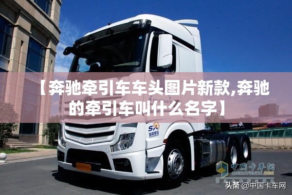 【奔驰牵引车车头图片新款,奔驰的牵引车叫什么名字】