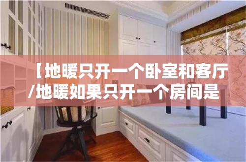 【地暖只开一个卧室和客厅/地暖如果只开一个房间是不是没什么效果?】 【地暖只开一个卧室和客厅/地暖如果只开一个房间是不是没什么效果?】