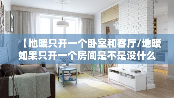 【地暖只开一个卧室和客厅/地暖如果只开一个房间是不是没什么效果?】 【地暖只开一个卧室和客厅/地暖如果只开一个房间是不是没什么效果?】