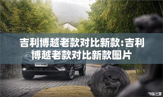 吉利博越老款对比新款:吉利博越老款对比新款图片