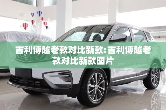 吉利博越老款对比新款:吉利博越老款对比新款图片