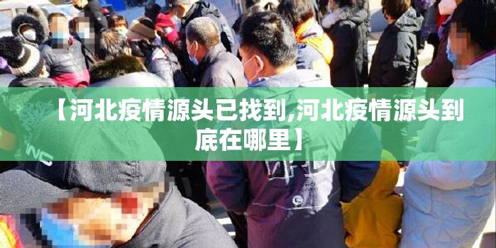 【河北疫情源头已找到,河北疫情源头到底在哪里】 【河北疫情源头已找到,河北疫情源头到底在哪里】