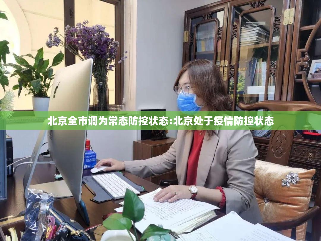 北京全市调为常态防控状态:北京处于疫情防控状态 北京全市调为常态防控状态:北京处于疫情防控状态