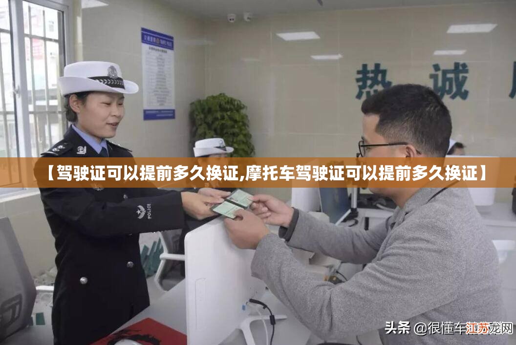【驾驶证可以提前多久换证,摩托车驾驶证可以提前多久换证】 【驾驶证可以提前多久换证,摩托车驾驶证可以提前多久换证】
