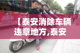 【泰安消除车辆违章地方,泰安消除车辆违章地方有哪些】 【泰安消除车辆违章地方,泰安消除车辆违章地方有哪些】