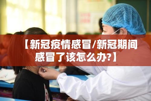 【新冠疫情感冒/新冠期间感冒了该怎么办?】
