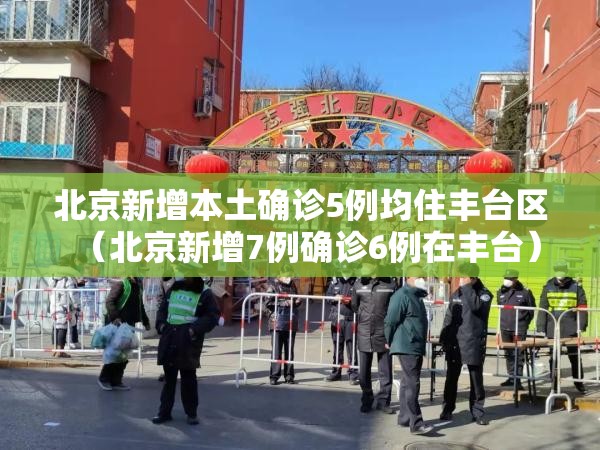北京新增本土确诊5例均住丰台区(北京新增7例确诊6例在丰台) 北京新增本土确诊5例均住丰台区(北京新增7例确诊6例在丰台)