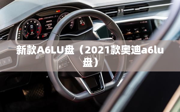 新款A6LU盘（2021款奥迪a6lu盘）