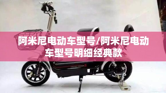 阿米尼电动车型号/阿米尼电动车型号明细经典款 阿米尼电动车型号/阿米尼电动车型号明细经典款