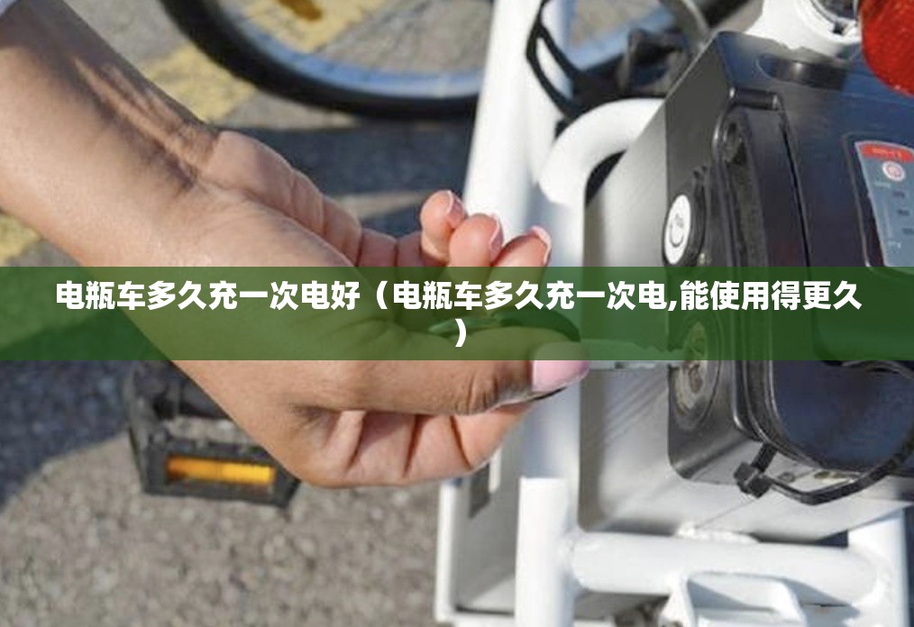 电瓶车多久充一次电好（电瓶车多久充一次电,能使用得更久）
