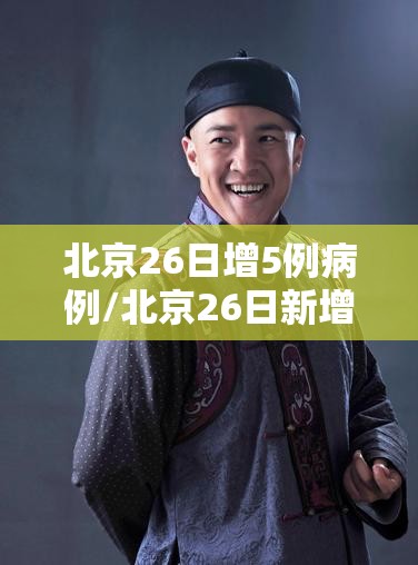北京26日增5例病例/北京26日新增5例本地确诊病例